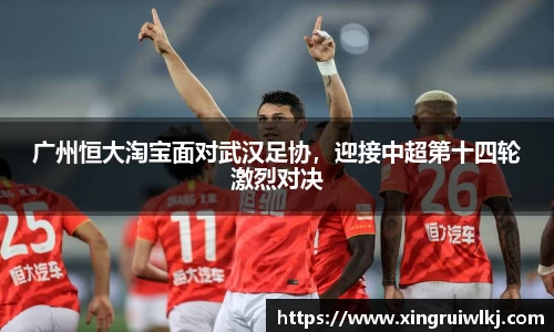 广州恒大淘宝面对武汉足协，迎接中超第十四轮激烈对决