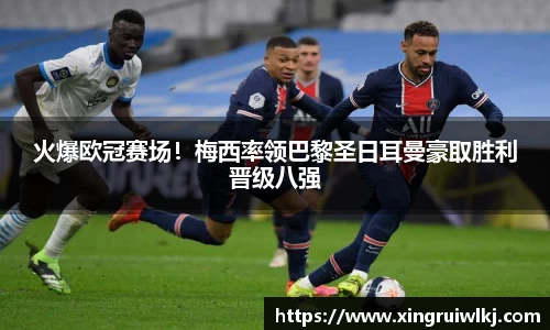 火爆欧冠赛场！梅西率领巴黎圣日耳曼豪取胜利晋级八强
