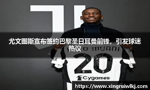尤文图斯宣布签约巴黎圣日耳曼前锋，引发球迷热议