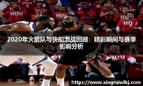 2020年火箭队与快船激战回顾：精彩瞬间与赛季影响分析