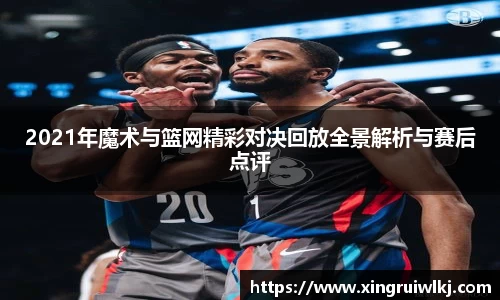2021年魔术与篮网精彩对决回放全景解析与赛后点评