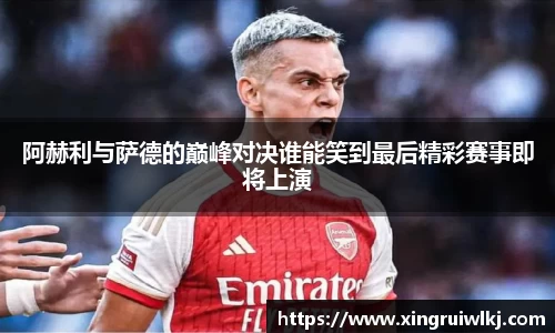 阿赫利与萨德的巅峰对决谁能笑到最后精彩赛事即将上演