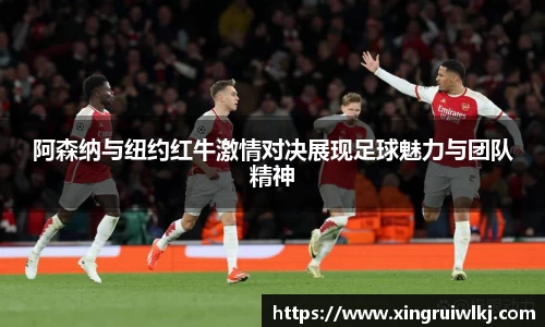 阿森纳与纽约红牛激情对决展现足球魅力与团队精神